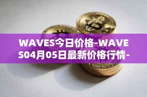WAVES今日价格-WAVES04月05日最新价格行情-waves最新走势消息