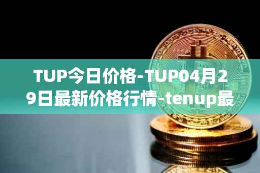 TUP今日价格-TUP04月29日最新价格行情-tenup最新走势消息