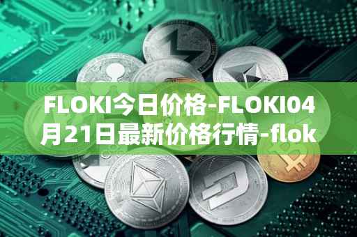 FLOKI今日价格-FLOKI04月21日最新价格行情-floki-inu最新走势消息