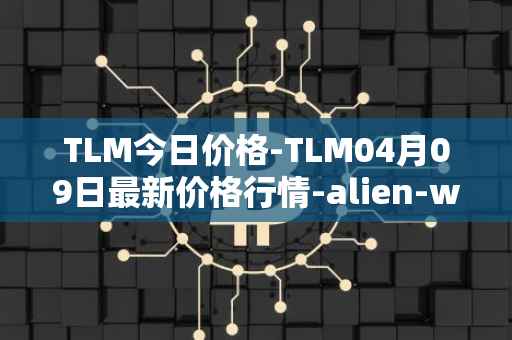 TLM今日价格-TLM04月09日最新价格行情-alien-worlds最新走势消息
