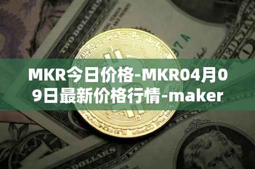 MKR今日价格-MKR04月09日最新价格行情-maker最新走势消息