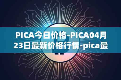 PICA今日价格-PICA04月23日最新价格行情-pica最新走势消息