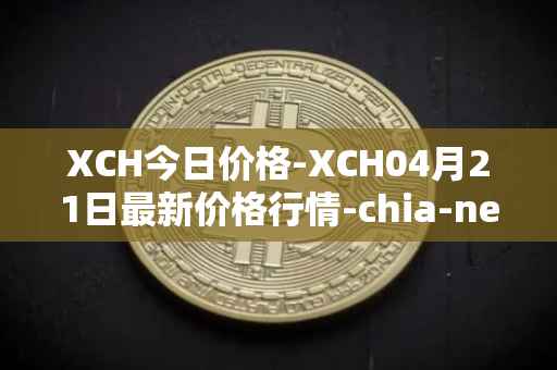 XCH今日价格-XCH04月21日最新价格行情-chia-network最新走势消息