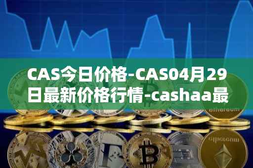 CAS今日价格-CAS04月29日最新价格行情-cashaa最新走势消息