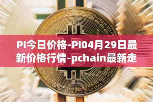 PI今日价格-PI04月29日最新价格行情-pchain最新走势消息