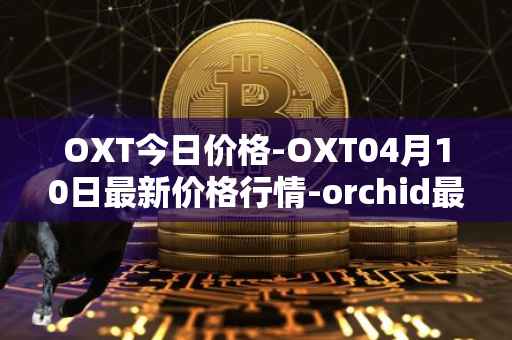 OXT今日价格-OXT04月10日最新价格行情-orchid最新走势消息