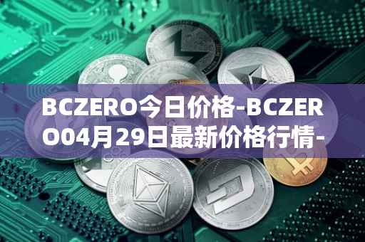 BCZERO今日价格-BCZERO04月29日最新价格行情-bczero最新走势消息