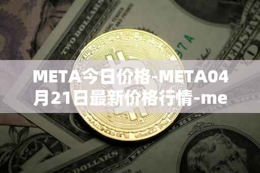 META今日价格-META04月21日最新价格行情-meta最新走势消息