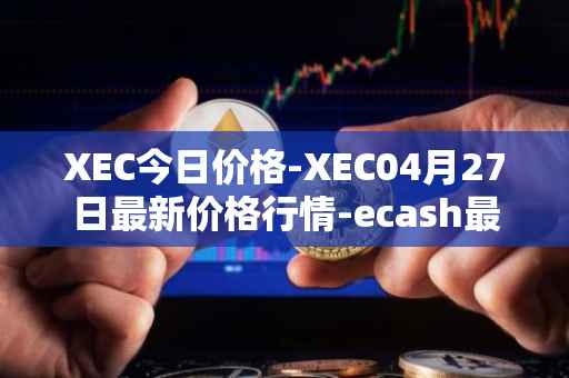 XEC今日价格-XEC04月27日最新价格行情-ecash最新走势消息