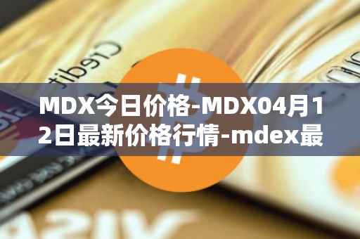 MDX今日价格-MDX04月12日最新价格行情-mdex最新走势消息