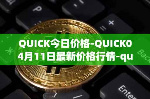 QUICK今日价格-QUICK04月11日最新价格行情-quickswap最新走势消息