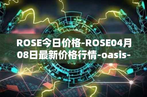 ROSE今日价格-ROSE04月08日最新价格行情-oasis-network最新走势消息