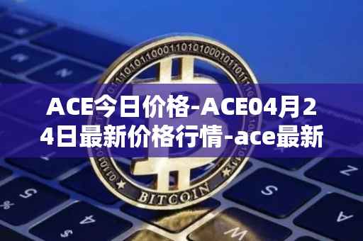 ACE今日价格-ACE04月24日最新价格行情-ace最新走势消息