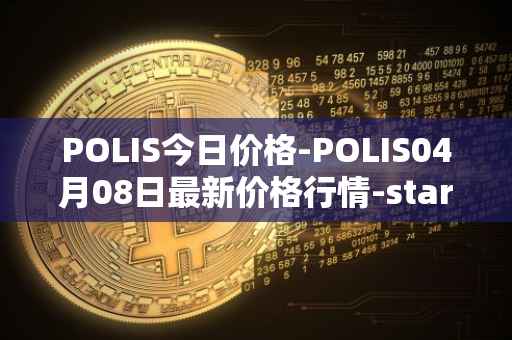 POLIS今日价格-POLIS04月08日最新价格行情-star-atlas-dao最新走势消息