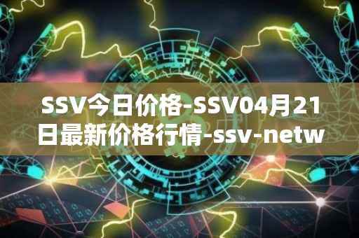 SSV今日价格-SSV04月21日最新价格行情-ssv-network最新走势消息