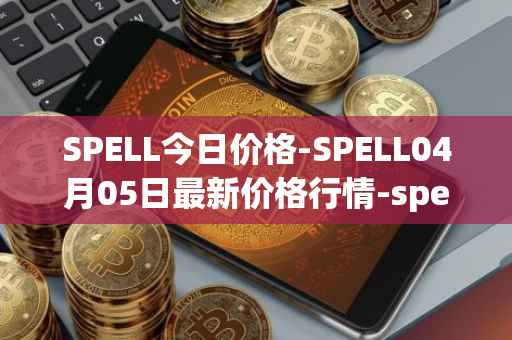 SPELL今日价格-SPELL04月05日最新价格行情-spell-token最新走势消息