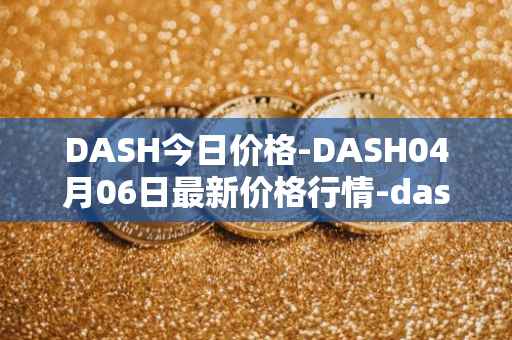 DASH今日价格-DASH04月06日最新价格行情-dash最新走势消息