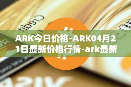 ARK今日价格-ARK04月21日最新价格行情-ark最新走势消息