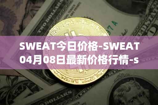 SWEAT今日价格-SWEAT04月08日最新价格行情-sweateconomy最新走势消息