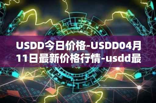 USDD今日价格-USDD04月11日最新价格行情-usdd最新走势消息