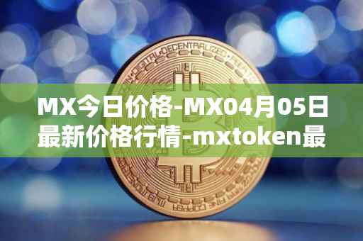MX今日价格-MX04月05日最新价格行情-mxtoken最新走势消息