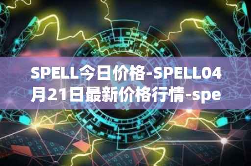 SPELL今日价格-SPELL04月21日最新价格行情-spell-token最新走势消息