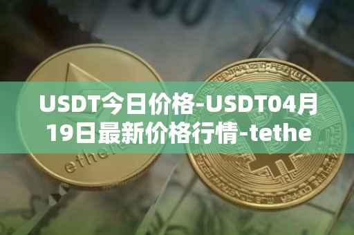 USDT今日价格-USDT04月19日最新价格行情-tether最新走势消息