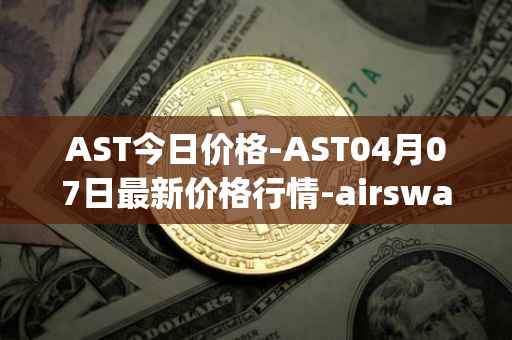 AST今日价格-AST04月07日最新价格行情-airswap最新走势消息