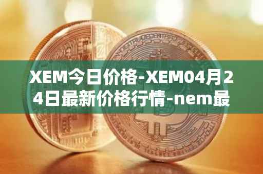 XEM今日价格-XEM04月24日最新价格行情-nem最新走势消息