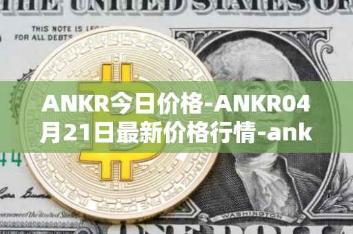ANKR今日价格-ANKR04月21日最新价格行情-ankr-network最新走势消息