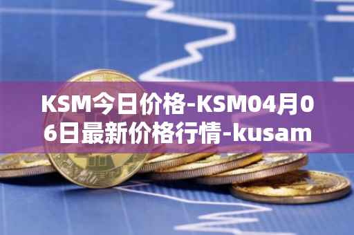 KSM今日价格-KSM04月06日最新价格行情-kusama最新走势消息