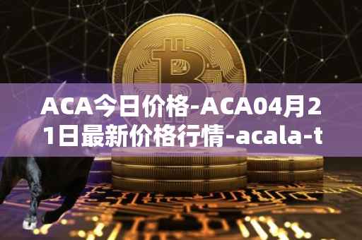 ACA今日价格-ACA04月21日最新价格行情-acala-token最新走势消息