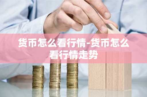 货币怎么看行情-货币怎么看行情走势