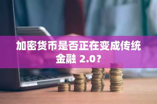 加密货币是否正在变成传统金融 2.0？