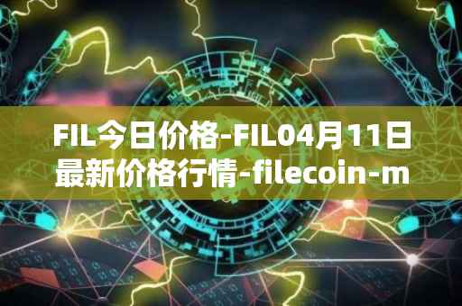 FIL今日价格-FIL04月11日最新价格行情-filecoin-mainnet最新走势消息