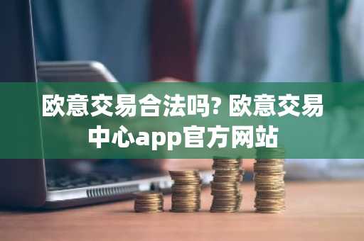 欧意交易合法吗? 欧意交易中心app官方网站