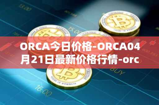 ORCA今日价格-ORCA04月21日最新价格行情-orca最新走势消息