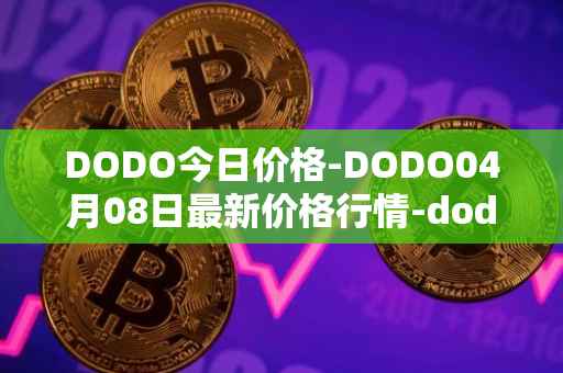 DODO今日价格-DODO04月08日最新价格行情-dodo最新走势消息