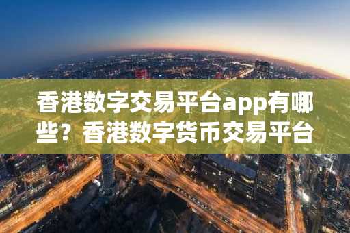 香港数字交易平台app有哪些？香港数字货币交易平台排行榜