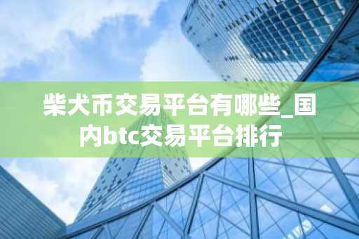 柴犬币交易平台有哪些_国内btc交易平台排行