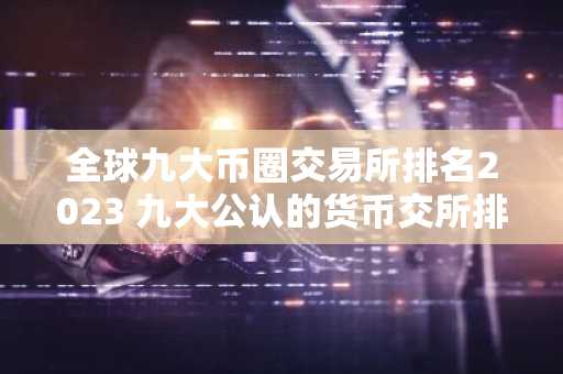 全球九大币圈交易所排名2023 九大公认的货币交所排名