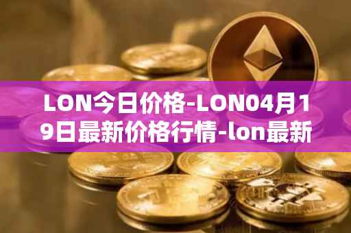 LON今日价格-LON04月19日最新价格行情-lon最新走势消息