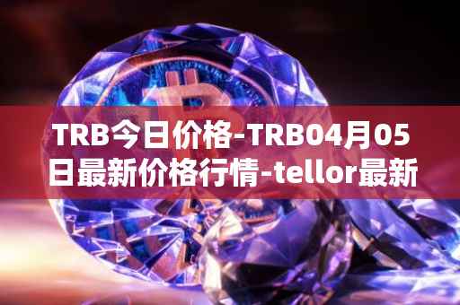 TRB今日价格-TRB04月05日最新价格行情-tellor最新走势消息