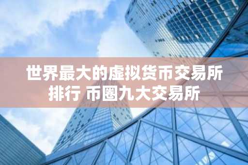 世界最大的虚拟货币交易所排行 币圈九大交易所