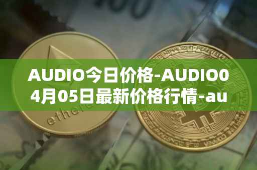 AUDIO今日价格-AUDIO04月05日最新价格行情-audius最新走势消息