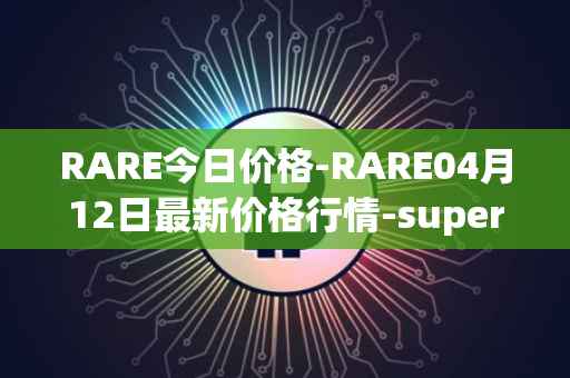 RARE今日价格-RARE04月12日最新价格行情-superrare最新走势消息