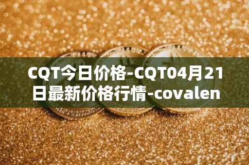 CQT今日价格-CQT04月21日最新价格行情-covalent最新走势消息