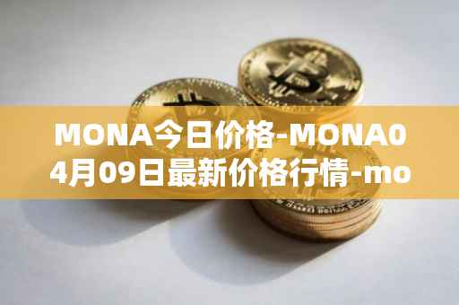 MONA今日价格-MONA04月09日最新价格行情-monacoin最新走势消息