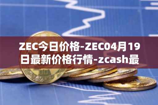 ZEC今日价格-ZEC04月19日最新价格行情-zcash最新走势消息
