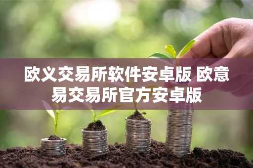 欧义交易所软件安卓版 欧意易交易所官方安卓版
